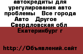 автокредиты для урегулирования авто проблемы - Все города Авто » Другое   . Свердловская обл.,Екатеринбург г.
